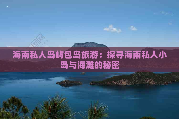 海南私人岛屿包岛旅游：探寻海南私人小岛与海滩的秘密