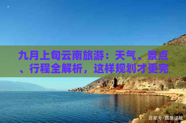 九月上旬云南旅游：天气、景点、行程全解析，这样规划才更完美！