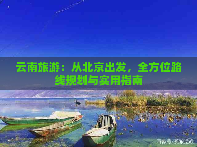 云南旅游：从北京出发，全方位路线规划与实用指南