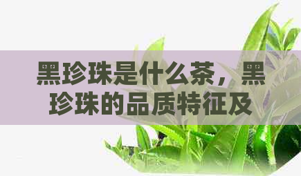 黑珍珠是什么茶，黑珍珠的品质特征及功效吗？