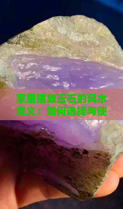 家里摆放玉石的风水意义：如何选择与使用以提升家居环境