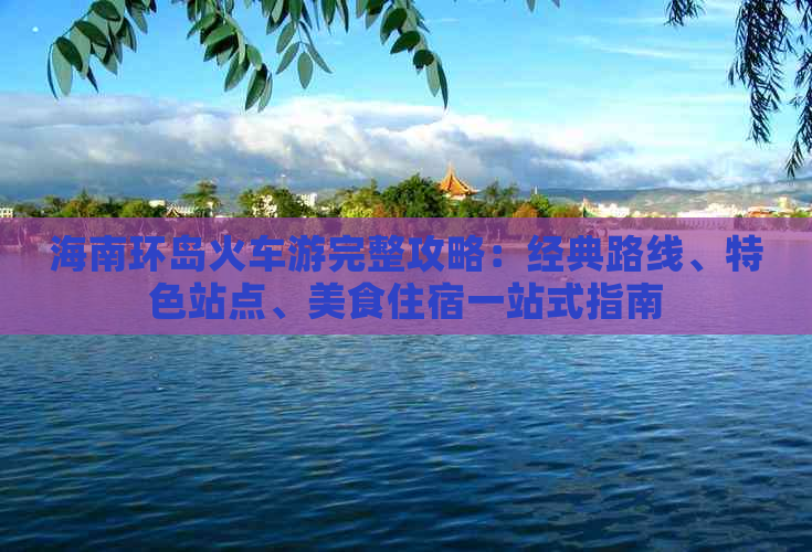 海南环岛火车游完整攻略：经典路线、特色站点、美食住宿一站式指南