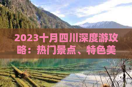 2023十月四川深度游攻略：热门景点、特色美食、住宿指南及旅行必备清单