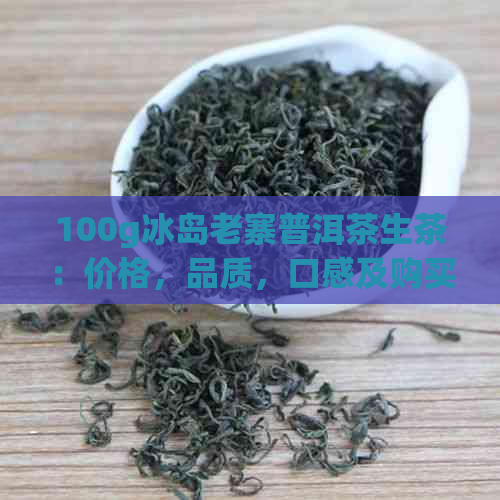 100g冰岛老寨普洱茶生茶：价格，品质，口感及购买渠道全面解析