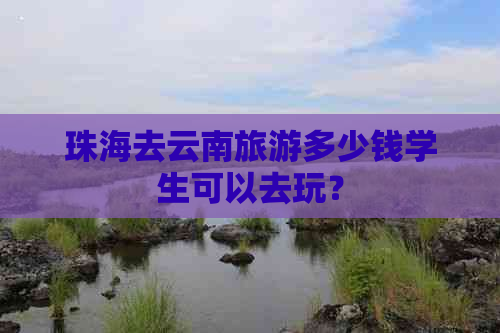 珠海去云南旅游多少钱学生可以去玩？