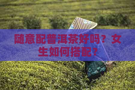 随意配普洱茶好吗？女生如何搭配？