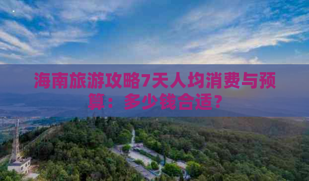 海南旅游攻略7天人均消费与预算：多少钱合适？