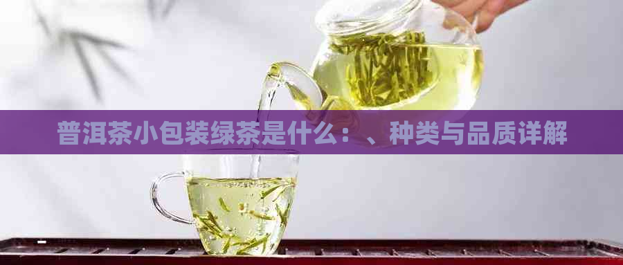 普洱茶小包装绿茶是什么：、种类与品质详解