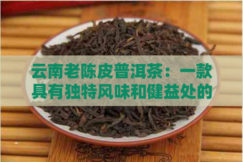 云南老陈皮普洱茶：一款具有独特风味和健益处的全面解析