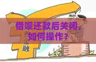 借呗还款后关闭，如何操作？