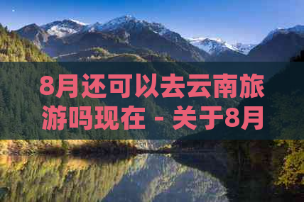 8月还可以去云南旅游吗现在 - 关于8月份是否适合在云南旅游的咨询