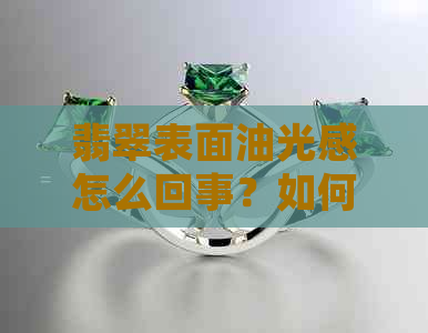 翡翠表面油光感怎么回事？如何正确处理和保养翡翠？