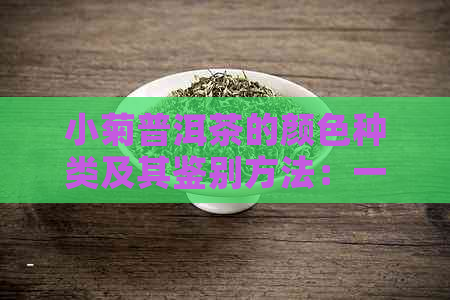 小菊普洱茶的颜色种类及其鉴别方法：一篇全面解答普洱茶颜色疑问的文章