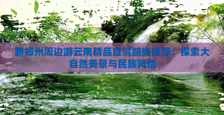 新郑州周边游云南精品自驾路线推荐：探索大自然美景与民族风情