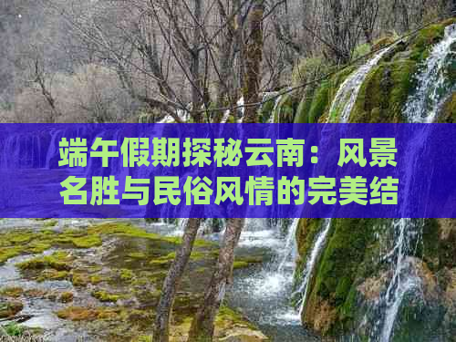 端午假期探秘云南：风景名胜与民俗风情的完美结合