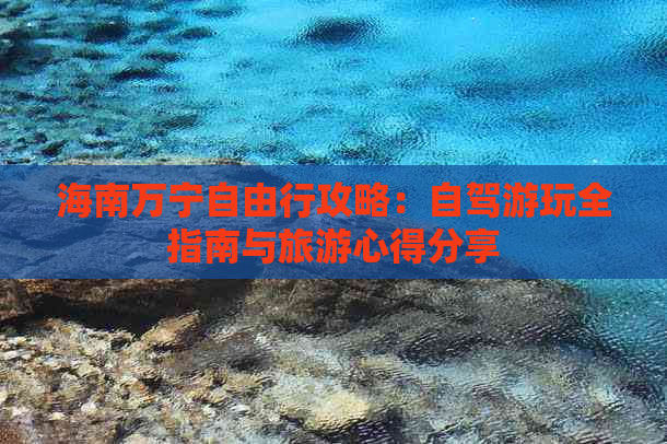 海南万宁自由行攻略：自驾游玩全指南与旅游心得分享