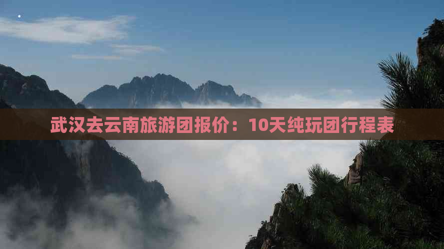 武汉去云南旅游团报价：10天纯玩团行程表