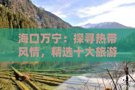 海口万宁：探寻热带风情，精选十大旅游景点指南