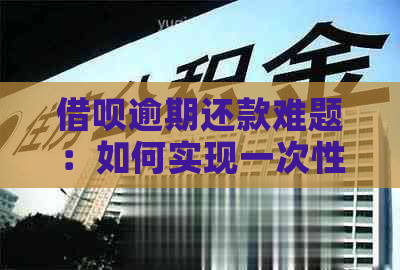 借呗逾期还款难题：如何实现一次性还清与分期间的切换？