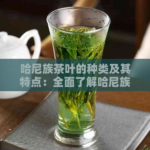 哈尼族茶叶的种类及其特点：全面了解哈尼族传统茶文化