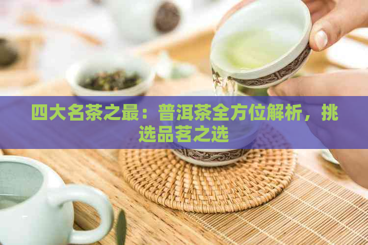 四大名茶之最：普洱茶全方位解析，挑选品茗之选