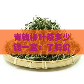 青钱柳叶茶多少钱一盒：了解价格与功效，探索这种茶叶的未知面