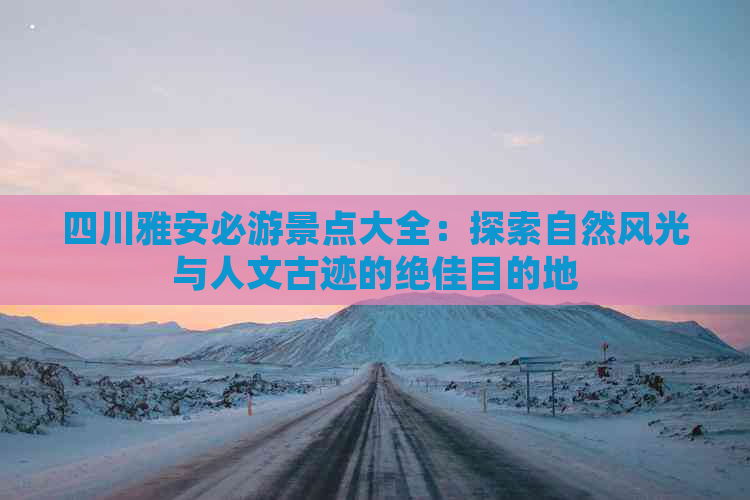 四川雅安必游景点大全：探索自然风光与人文古迹的绝佳目的地