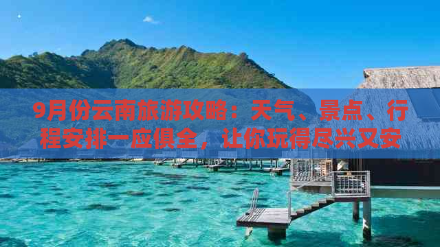 9月份云南旅游攻略：天气、景点、行程安排一应俱全，让你玩得尽兴又安全！