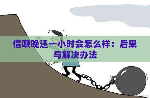 借呗晚还一小时会怎么样：后果与解决办法