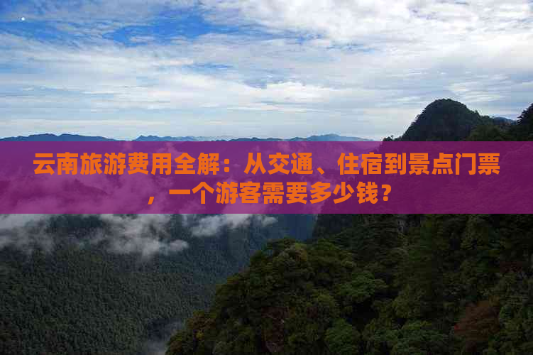 云南旅游费用全解：从交通、住宿到景点门票，一个游客需要多少钱？