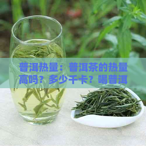 普洱热量：普洱茶的热量高吗？多少千卡？喝普洱茶会胖吗？普洱茶热量表。