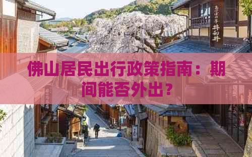 佛山居民出行政策指南：期间能否外出？