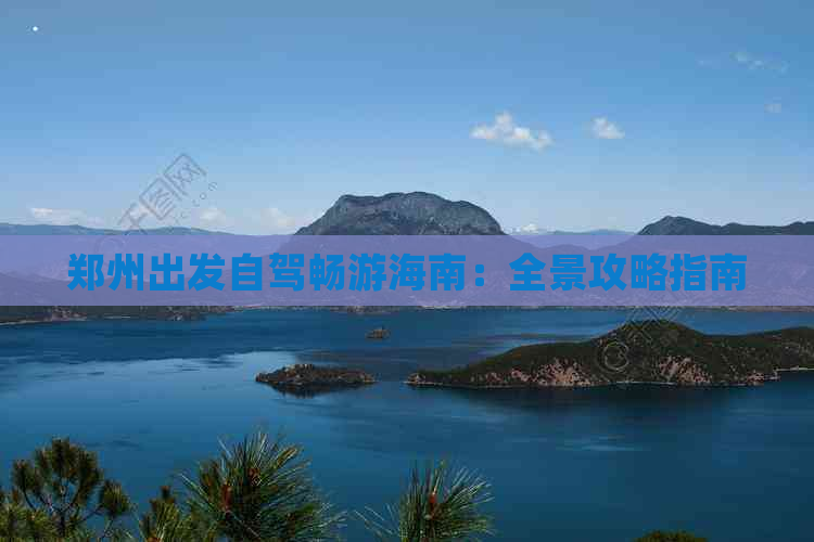 郑州出发自驾畅游海南：全景攻略指南