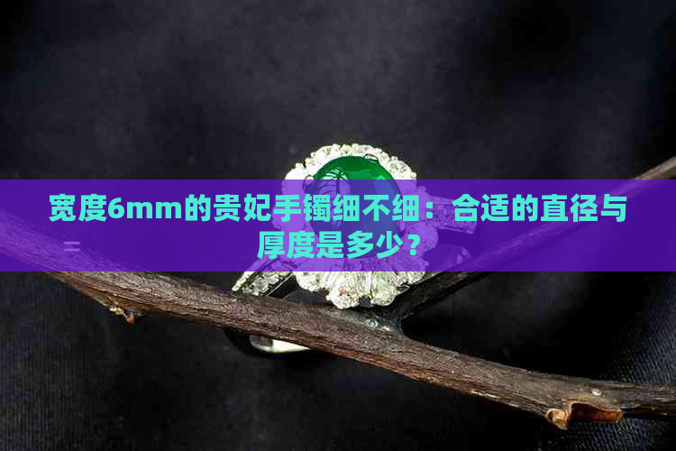 宽度6mm的贵妃手镯细不细：合适的直径与厚度是多少？