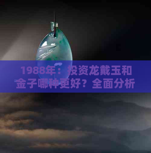 1988年：投资龙戴玉和金子哪种更好？全面分析比较与建议