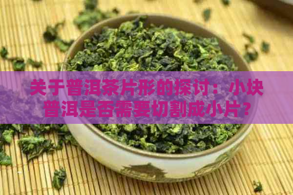 关于普洱茶片形的探讨：小块普洱是否需要切割成小片？