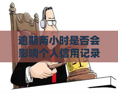 逾期两小时是否会影响个人信用记录？了解详细情况和解决方法