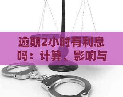 逾期2小时有利息吗：计算、影响与全解析