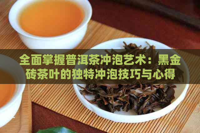 全面掌握普洱茶冲泡艺术：黑金砖茶叶的独特冲泡技巧与心得