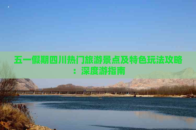 五一假期四川热门旅游景点及特色玩法攻略：深度游指南