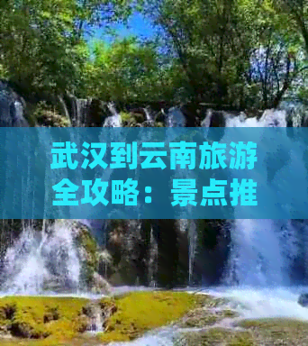 武汉到云南旅游全攻略：景点推荐、交通指南、住宿实用信息