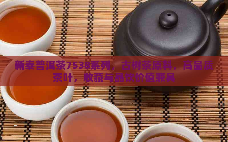 新泰普洱茶7538系列，古树茶原料，高品质茶叶，收藏与品饮价值兼具