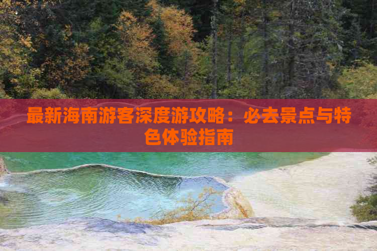 最新海南游客深度游攻略：必去景点与特色体验指南