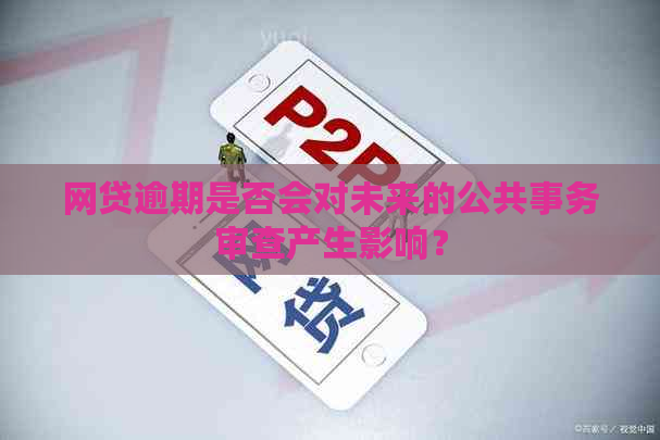 网贷逾期是否会对未来的公共事务审查产生影响？