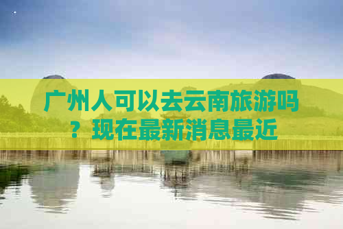 广州人可以去云南旅游吗？现在最新消息最近