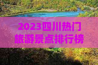 2023四川热门旅游景点排行榜：涵盖必游精华，探索川蜀风光之美