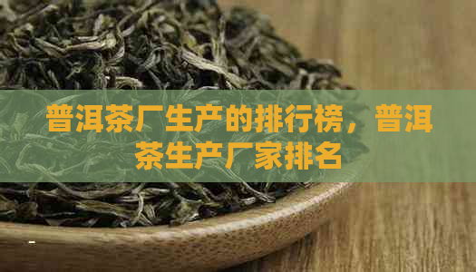 普洱茶厂生产的排行榜，普洱茶生产厂家排名