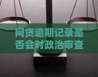 网贷逾期记录是否会对政治审查产生影响？