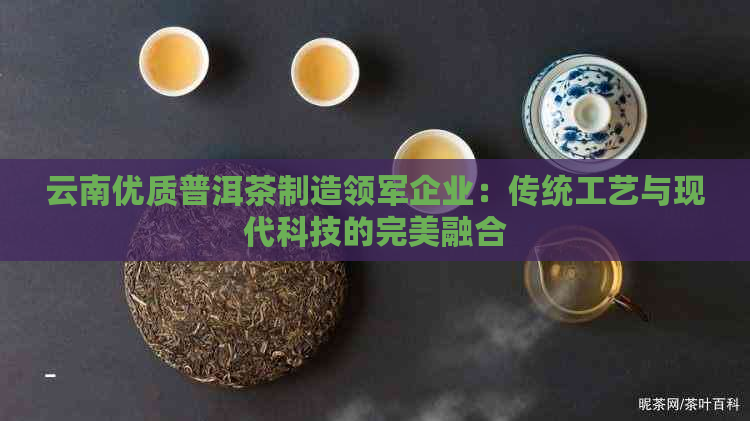 云南优质普洱茶制造领军企业：传统工艺与现代科技的完美融合