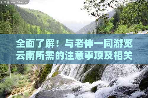 全面了解！与老伴一同游览云南所需的注意事项及相关建议